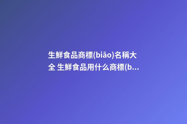 生鮮食品商標(biāo)名稱大全 生鮮食品用什么商標(biāo)好